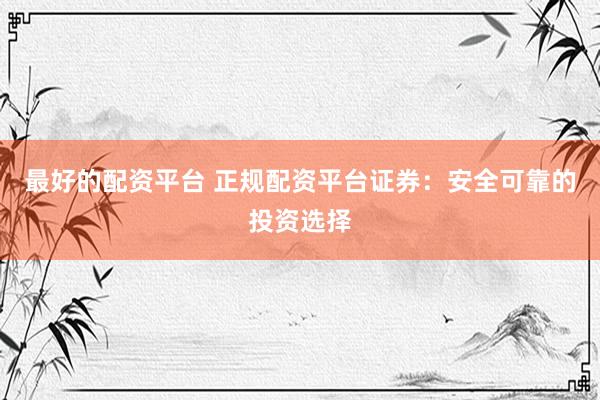 最好的配资平台 正规配资平台证券:安全可靠的投资选择