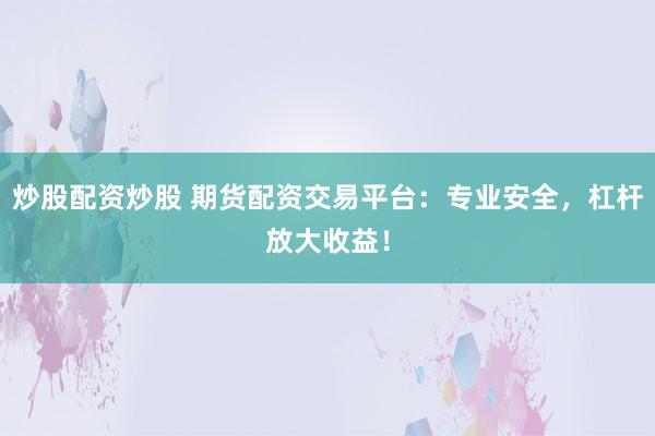 炒股配资炒股 期货配资交易平台:专业安全,杠杆放大收益!