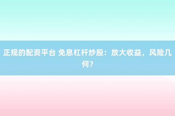 正规的配资平台 免息杠杆炒股:放大收益,风险几何?