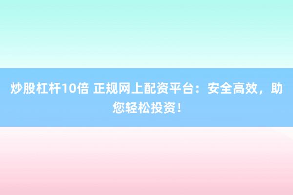炒股杠杆10倍 正规网上配资平台:安全高效,助您轻松投资!