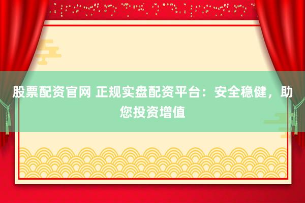股票配资官网 正规实盘配资平台:安全稳健,助您投资增值
