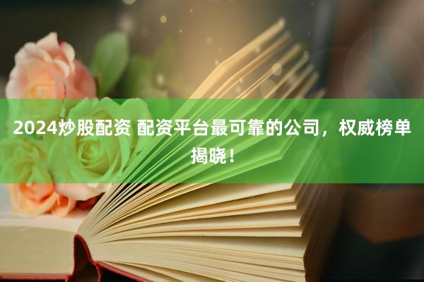 2024炒股配资 配资平台最可靠的公司，权威榜单揭晓！