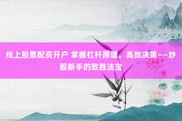 线上股票配资开户 掌握杠杆原理,高效决策——炒股新手的致胜法宝