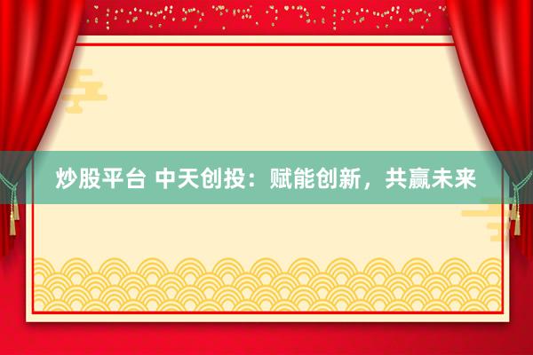 炒股平台 中天创投：赋能创新，共赢未来