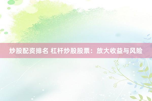 炒股配资排名 杠杆炒股股票：放大收益与风险
