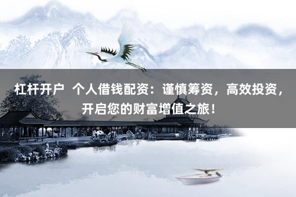 杠杆开户  个人借钱配资：谨慎筹资，高效投资，开启您的财富增值之旅！
