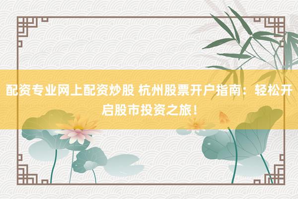 配资专业网上配资炒股 杭州股票开户指南：轻松开启股市投资之旅！