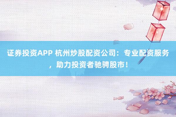 证券投资APP 杭州炒股配资公司：专业配资服务，助力投资者驰骋股市！