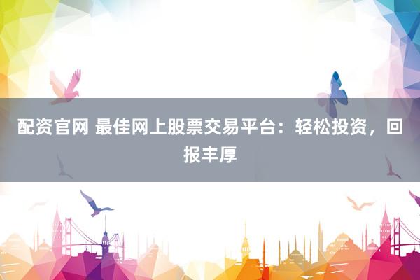 配资官网 最佳网上股票交易平台:轻松投资,回报丰厚