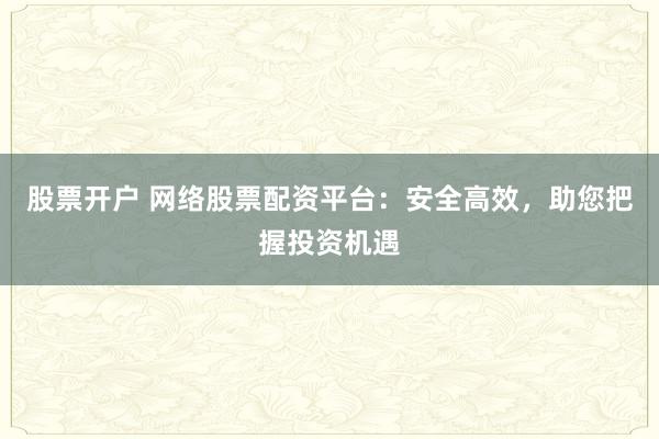 股票开户 网络股票配资平台：安全高效，助您把握投资机遇