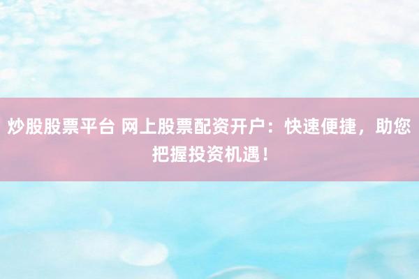 炒股股票平台 网上股票配资开户:快速便捷,助您把握投资机遇!