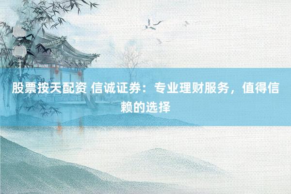 股票按天配资 信诚证券：专业理财服务，值得信赖的选择