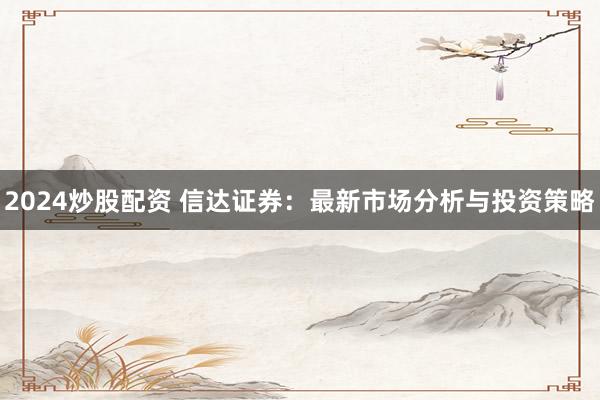2024炒股配资 信达证券：最新市场分析与投资策略