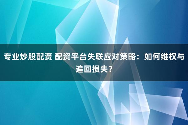 专业炒股配资 配资平台失联应对策略：如何维权与追回损失？