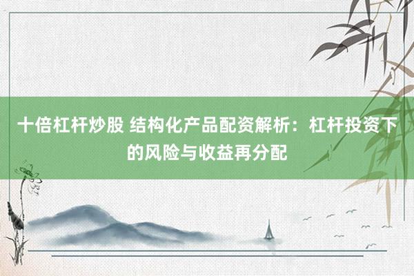 十倍杠杆炒股 结构化产品配资解析：杠杆投资下的风险与收益再分配