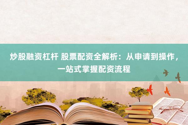 炒股融资杠杆 股票配资全解析：从申请到操作，一站式掌握配资流程