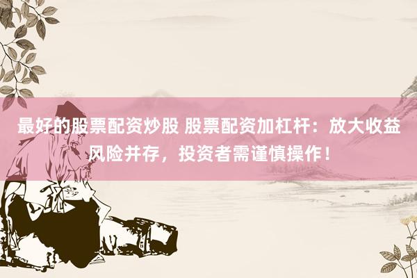 最好的股票配资炒股 股票配资加杠杆:放大收益风险并存,投资者需谨慎操作!