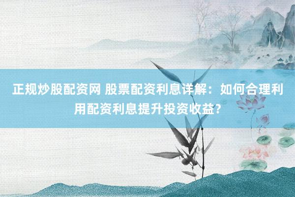 正规炒股配资网 股票配资利息详解：如何合理利用配资利息提升投资收益？
