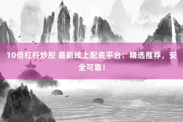 10倍杠杆炒股 最新线上配资平台：精选推荐，安全可靠！
