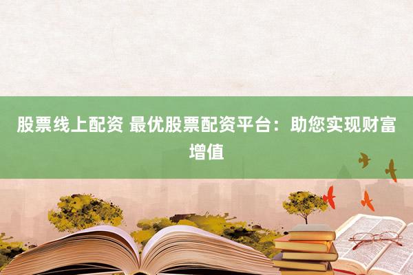 股票线上配资 最优股票配资平台：助您实现财富增值