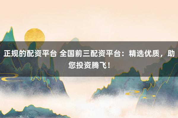 正规的配资平台 全国前三配资平台:精选优质,助您投资腾飞!