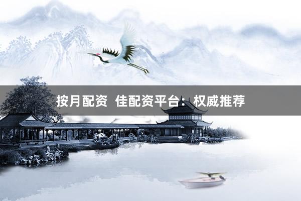 按月配资  佳配资平台：权威推荐