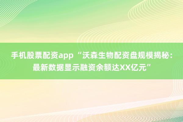 手机股票配资app “沃森生物配资盘规模揭秘：最新数据显示融资余额达XX亿元”