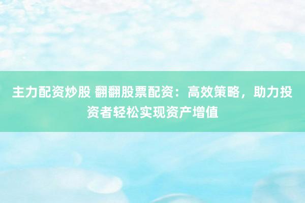 主力配资炒股 翻翻股票配资：高效策略，助力投资者轻松实现资产增值