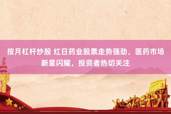 按月杠杆炒股 红日药业股票走势强劲，医药市场新星闪耀，投资者热切关注