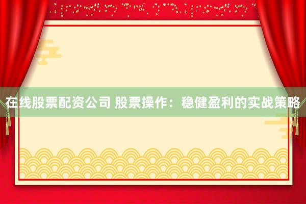 在线股票配资公司 股票操作：稳健盈利的实战策略