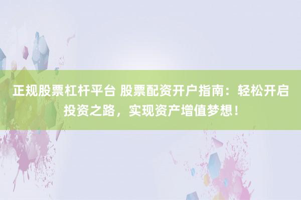 正规股票杠杆平台 股票配资开户指南:轻松开启投资之路,实现资产增值梦想!