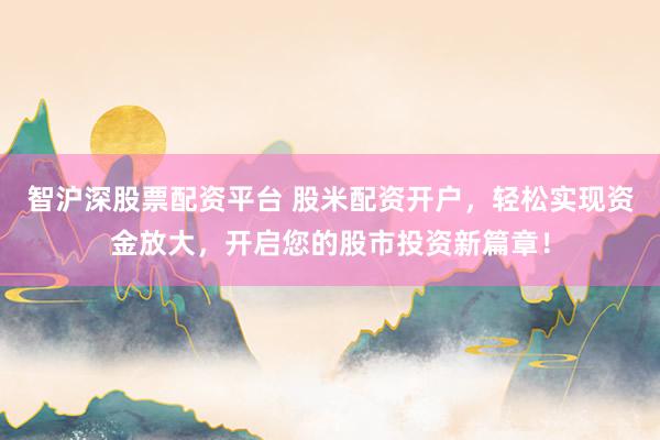 智沪深股票配资平台 股米配资开户，轻松实现资金放大，开启您的股市投资新篇章！