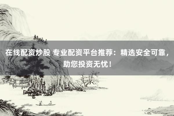在线配资炒股 专业配资平台推荐:精选安全可靠,助您投资无忧!