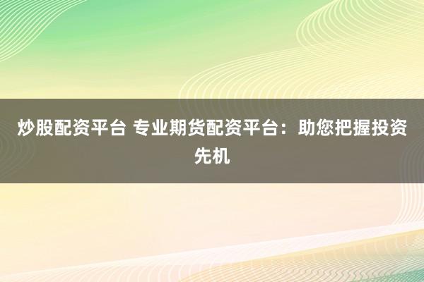 炒股配资平台 专业期货配资平台:助您把握投资先机