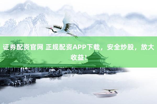 证券配资官网 正规配资APP下载,安全炒股,放大收益!