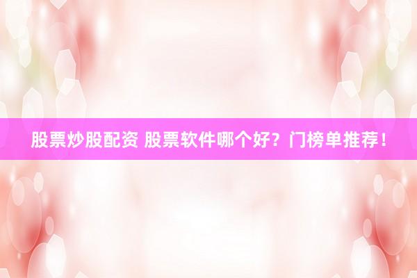 股票炒股配资 股票软件哪个好?门榜单推荐!