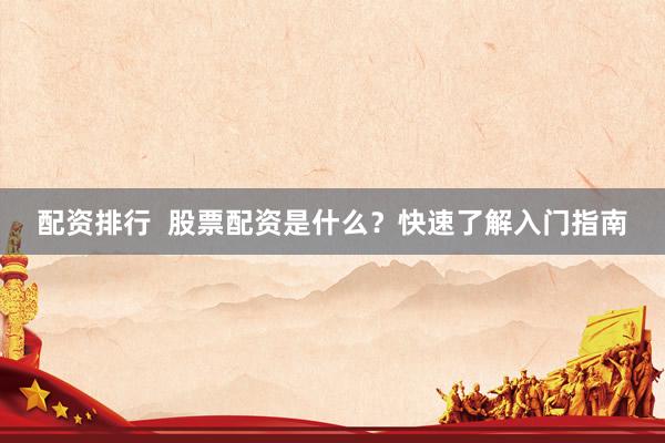 配资排行 股票配资是什么?快速了解入门指南