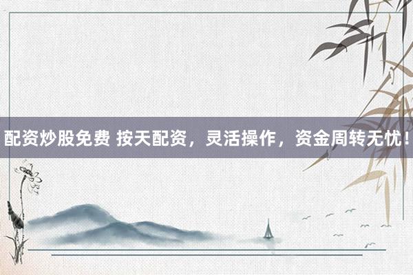 配资炒股免费 按天配资，灵活操作，资金周转无忧！