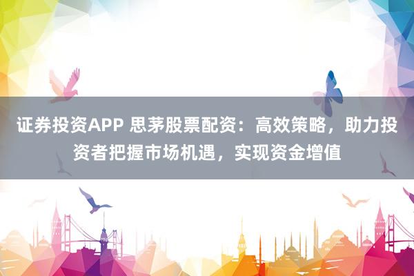 证券投资APP 思茅股票配资:高效策略,助力投资者把握市场机遇,实现资金增值