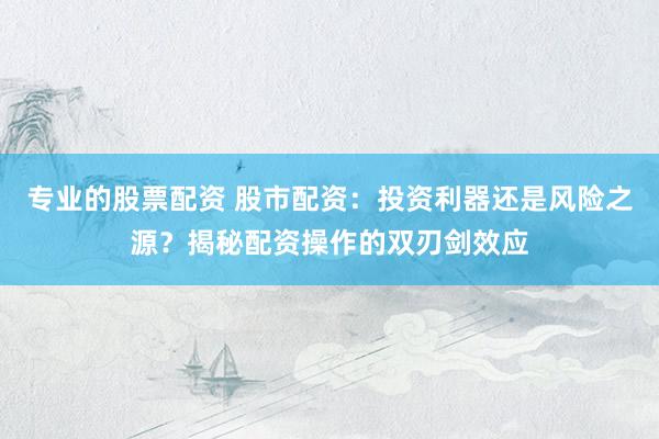 专业的股票配资 股市配资:投资利器还是风险之源?揭秘配资操作的双刃剑效应