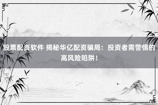股票配资软件 揭秘华亿配资骗局:投资者需警惕的高风险陷阱!