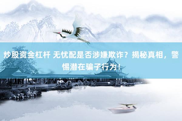 炒股资金杠杆 无忧配是否涉嫌欺诈？揭秘真相，警惕潜在骗子行为！
