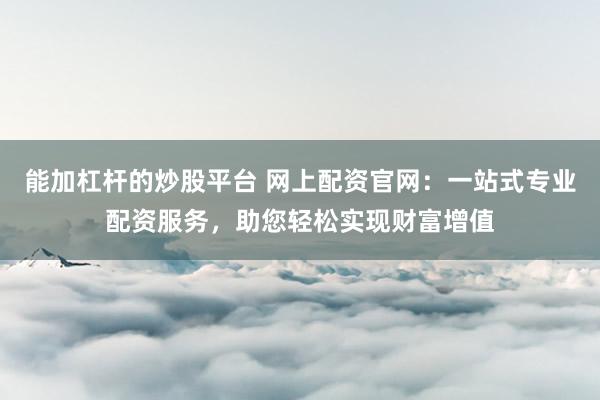 能加杠杆的炒股平台 网上配资官网：一站式专业配资服务，助您轻松实现财富增值