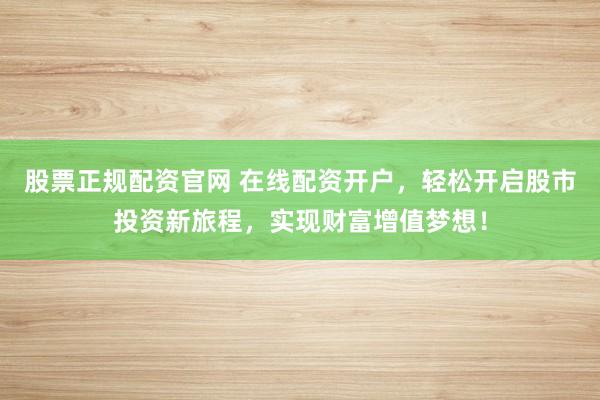 股票正规配资官网 在线配资开户，轻松开启股市投资新旅程，实现财富增值梦想！