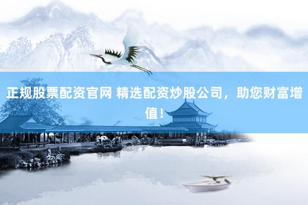 正规股票配资官网 精选配资炒股公司，助您财富增值！