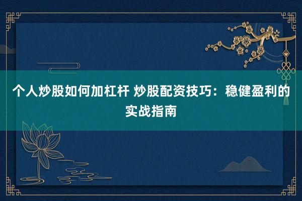 个人炒股如何加杠杆 炒股配资技巧：稳健盈利的实战指南
