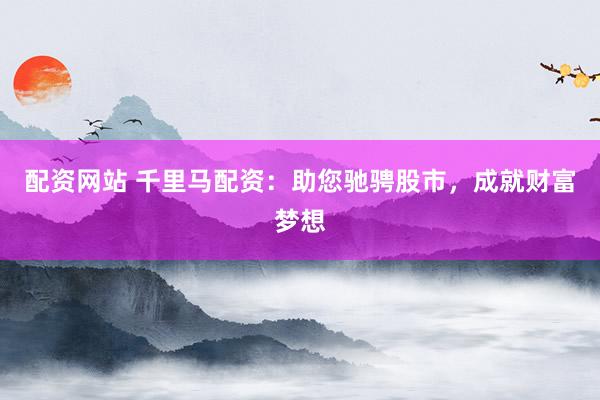 配资网站 千里马配资：助您驰骋股市，成就财富梦想