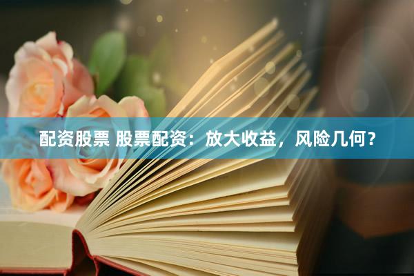 配资股票 股票配资：放大收益，风险几何？