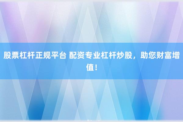 股票杠杆正规平台 配资专业杠杆炒股，助您财富增值！