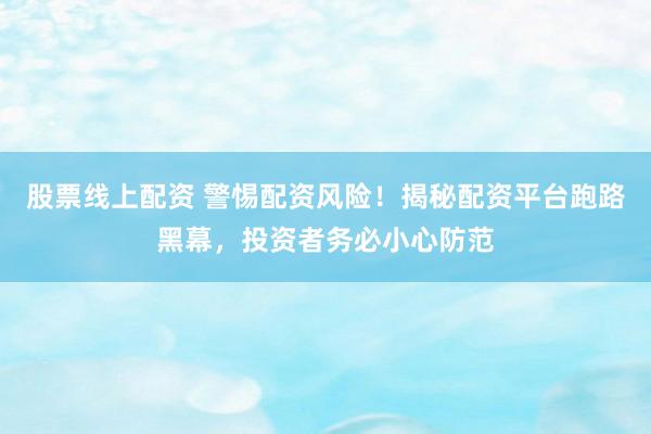 股票线上配资 警惕配资风险！揭秘配资平台跑路黑幕，投资者务必小心防范